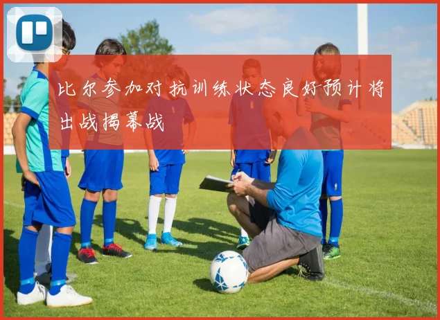 比尔参加对抗训练状态良好预计将出战揭幕战
