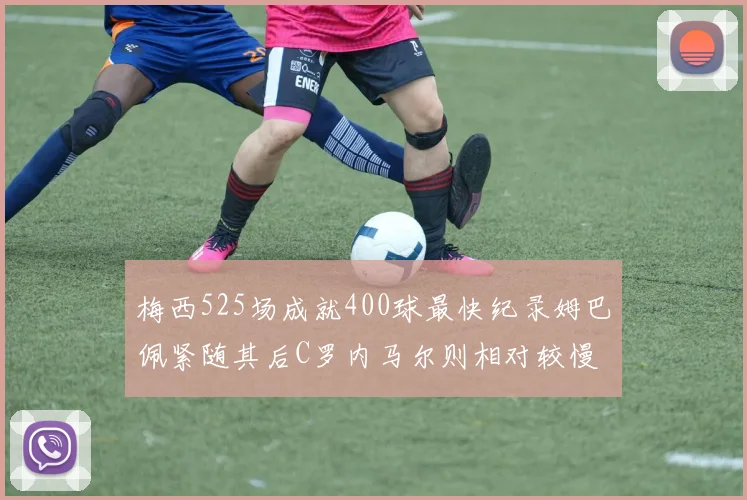 梅西525场成就400球最快纪录姆巴佩紧随其后C罗内马尔则相对较慢