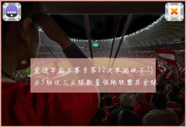 爱德华兹本赛季第12次单场砍下35分5助攻三分球数量领跑联盟其余球员最多仅8次