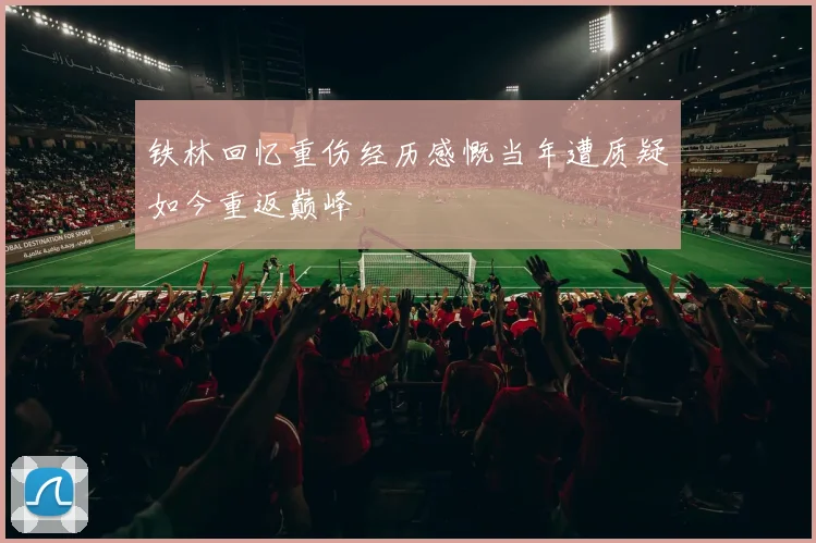 铁林回忆重伤经历感慨当年遭质疑如今重返巅峰