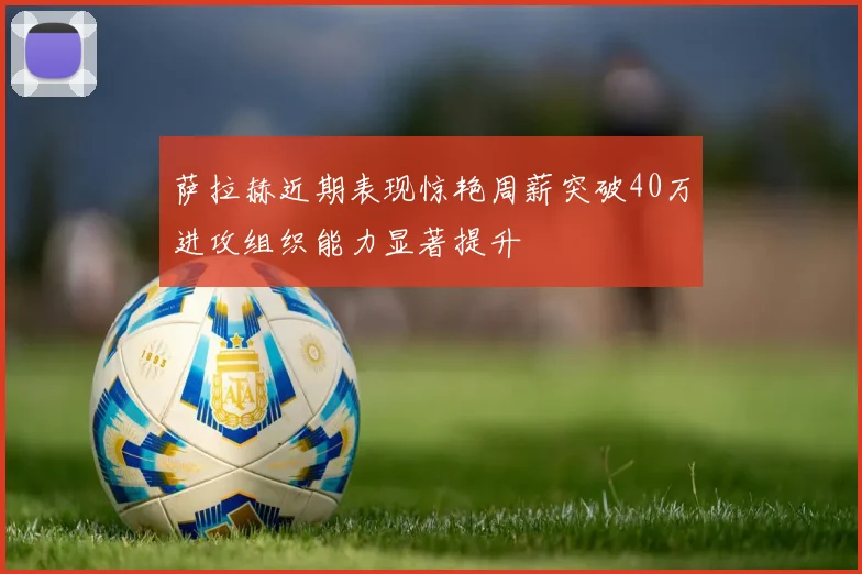 萨拉赫近期表现惊艳周薪突破40万进攻组织能力显著提升