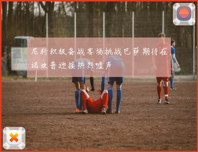 尼科积极备战客场挑战巴萨期待在诺坎普迎接热烈嘘声