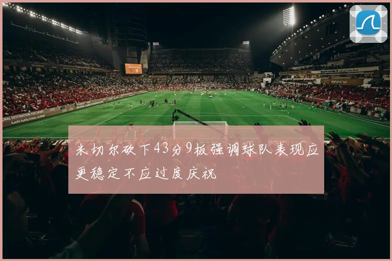米切尔砍下43分9板强调球队表现应更稳定不应过度庆祝