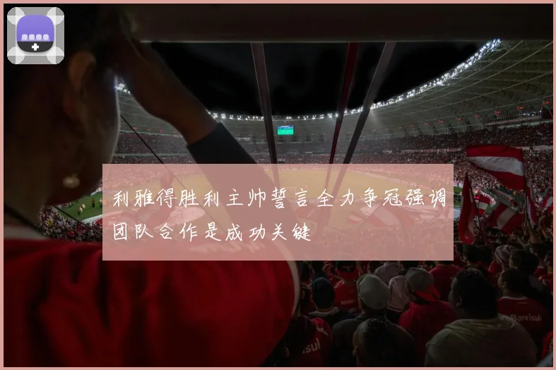 利雅得胜利主帅誓言全力争冠强调团队合作是成功关键