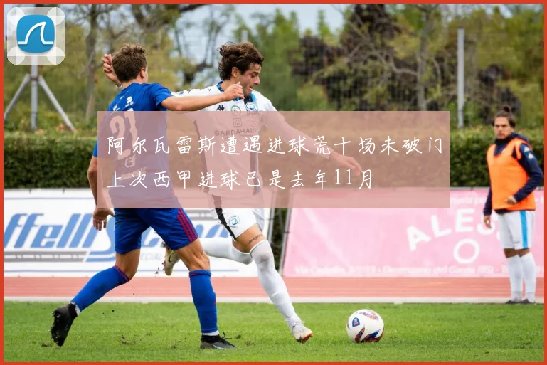 阿尔瓦雷斯遭遇进球荒十场未破门上次西甲进球已是去年11月
