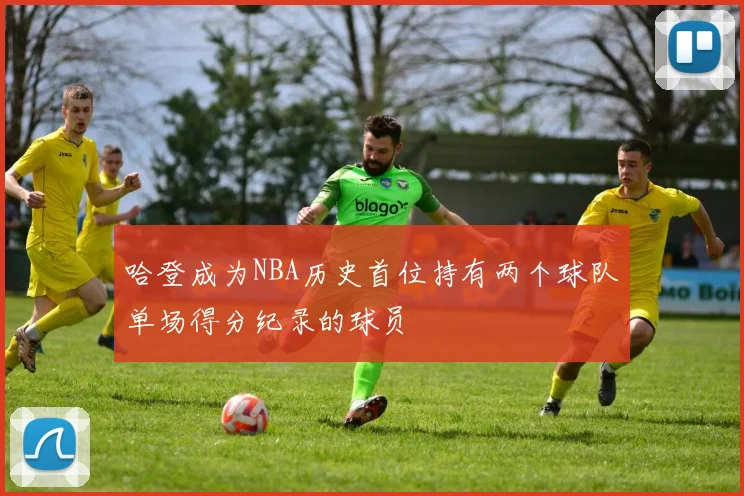 哈登成为NBA历史首位持有两个球队单场得分纪录的球员