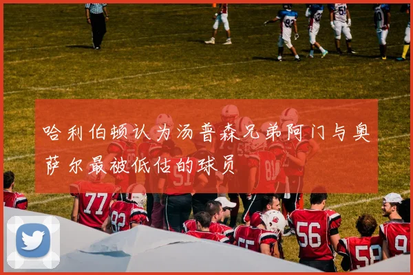 哈利伯顿认为汤普森兄弟阿门与奥萨尔最被低估的球员