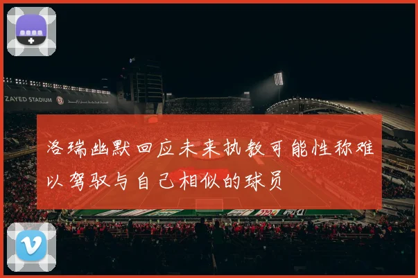 洛瑞幽默回应未来执教可能性称难以驾驭与自己相似的球员