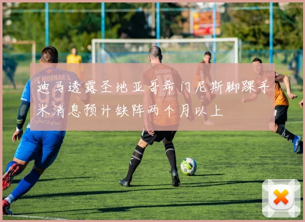 迪马透露圣地亚哥希门尼斯脚踝手术消息预计缺阵两个月以上