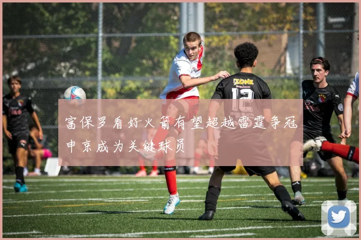 富保罗看好火箭有望超越雷霆争冠申京成为关键球员