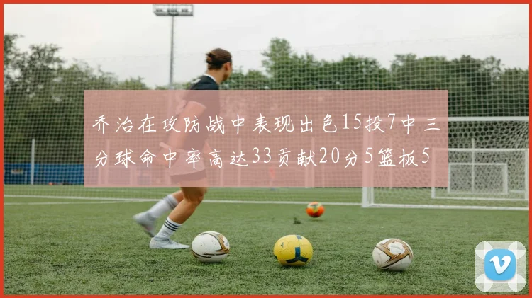 乔治在攻防战中表现出色15投7中三分球命中率高达33贡献20分5篮板5助攻