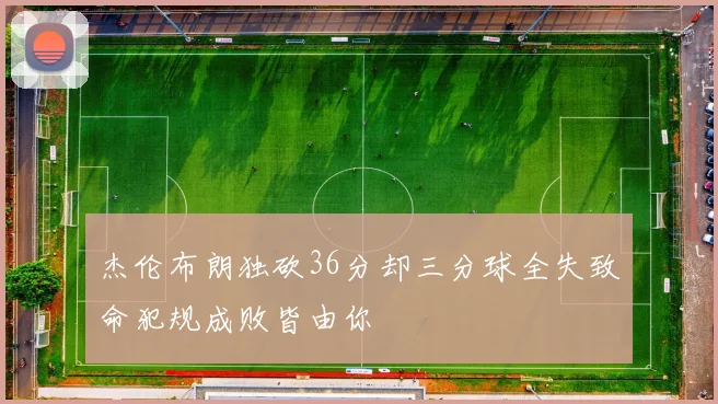 杰伦布朗独砍36分却三分球全失致命犯规成败皆由你