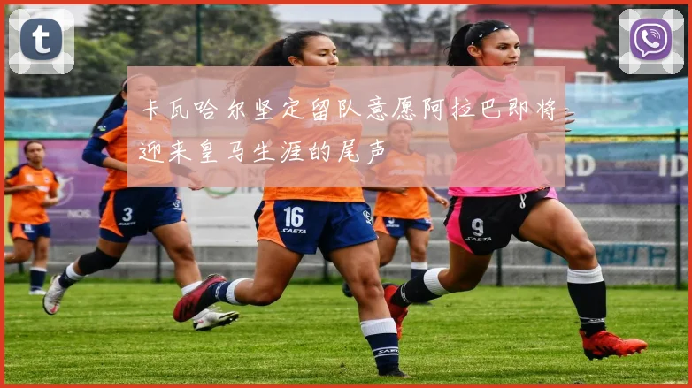 卡瓦哈尔坚定留队意愿阿拉巴即将迎来皇马生涯的尾声