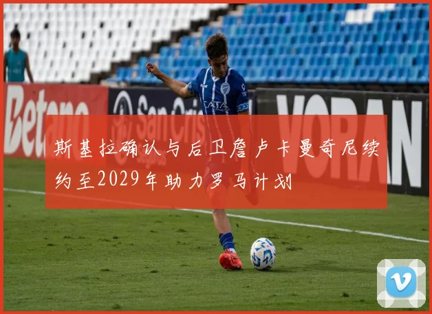 斯基拉确认与后卫詹卢卡曼奇尼续约至2029年助力罗马计划