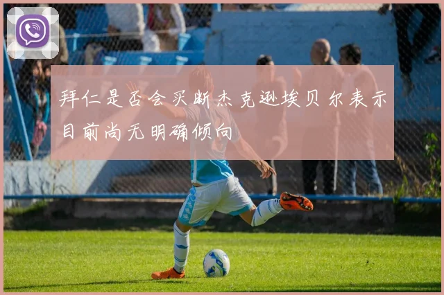 拜仁是否会买断杰克逊埃贝尔表示目前尚无明确倾向