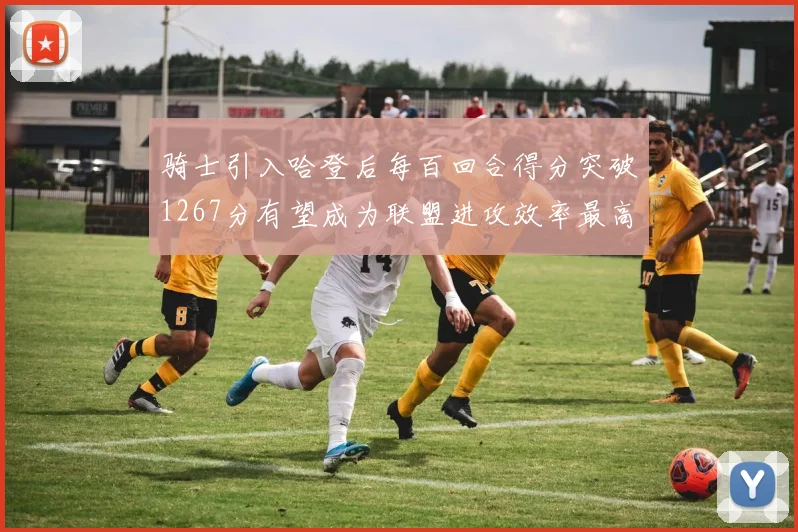 骑士引入哈登后每百回合得分突破1267分有望成为联盟进攻效率最高球队