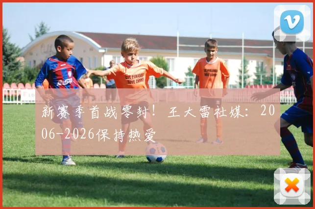 新赛季首战零封!王大雷社媒:2006-2026保持热爱