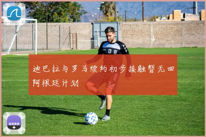 迪巴拉与罗马续约初步接触暂无回阿根廷计划