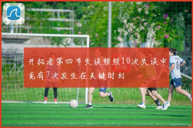 开拓者第四节失误频频10次失误中竟有7次发生在关键时刻