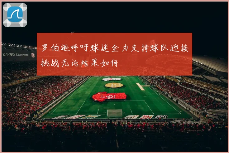 罗伯逊呼吁球迷全力支持球队迎接挑战无论结果如何