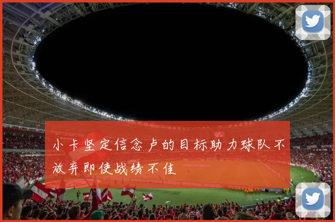 小卡坚定信念卢的目标助力球队不放弃即使战绩不佳