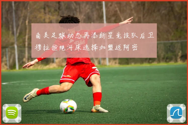 南美足球动态再添新星竞技队后卫穆拉拒绝河床选择加盟迈阿密
