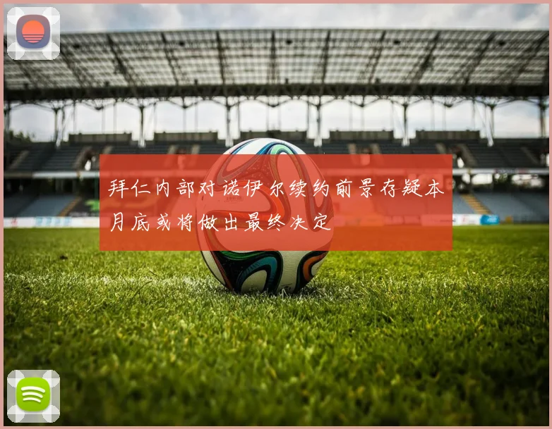 拜仁内部对诺伊尔续约前景存疑本月底或将做出最终决定