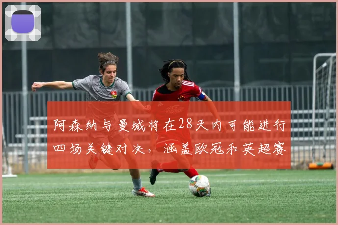 阿森纳与曼城将在28天内可能进行四场关键对决，涵盖欧冠和英超赛事