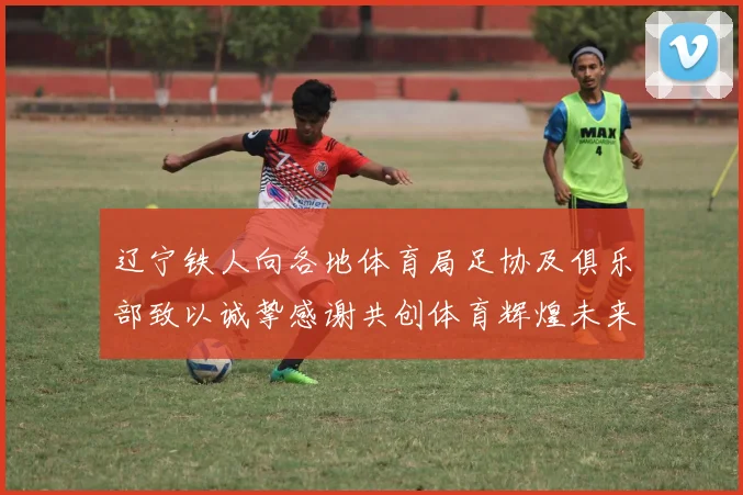 辽宁铁人向各地体育局足协及俱乐部致以诚挚感谢共创体育辉煌未来
