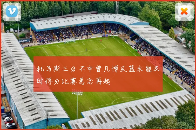 托马斯三分不中曾凡博反篮未能及时得分比赛悬念再起