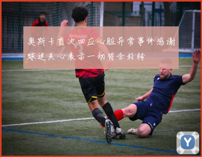 奥斯卡首次回应心脏异常事件感谢球迷关心表示一切将会好转