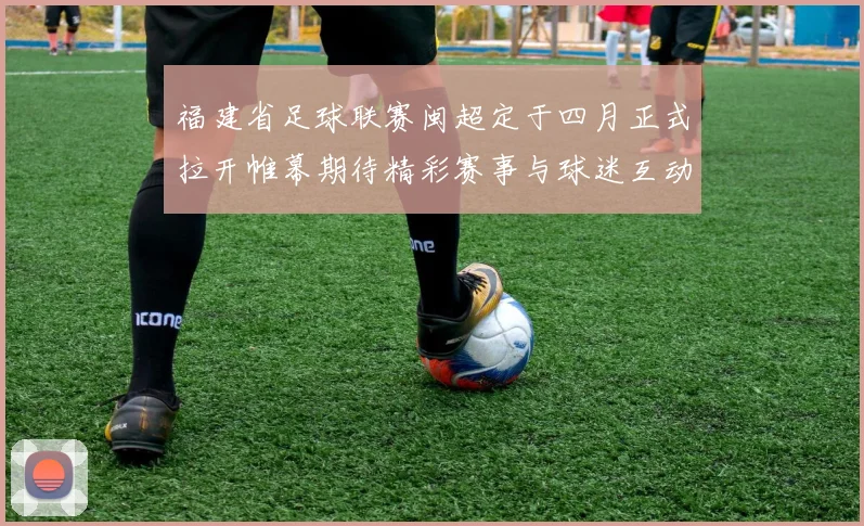 福建省足球联赛闽超定于四月正式拉开帷幕期待精彩赛事与球迷互动