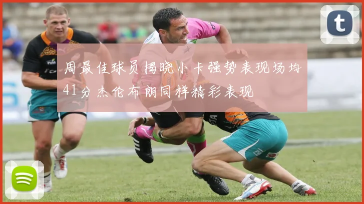 周最佳球员揭晓小卡强势表现场均41分杰伦布朗同样精彩表现