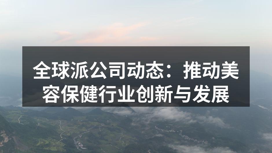 全球派公司动态：推动美容保健行业创新与发