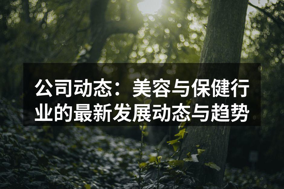 公司动态：美容与保健行业的最新发展动态与