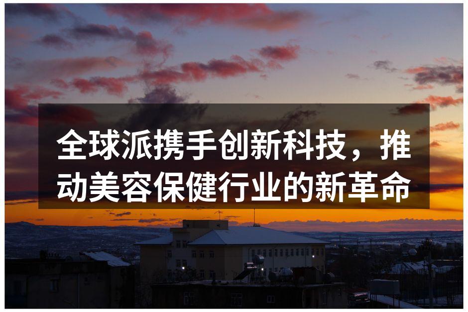 全球派携手创新科技，推动美容保健行业的新